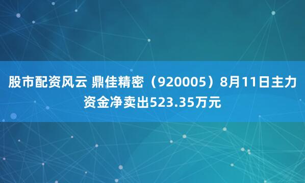 股市配资风云 鼎佳精密（920005）8月11日主力资金净卖出523.35万元