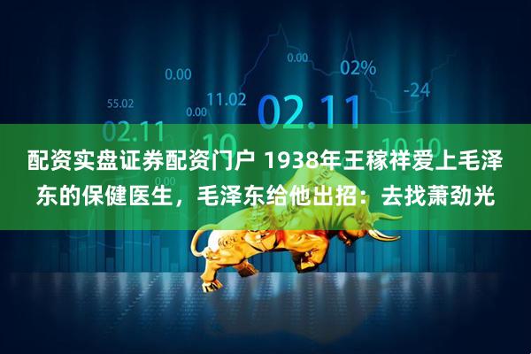 配资实盘证券配资门户 1938年王稼祥爱上毛泽东的保健医生，毛泽东给他出招：去找萧劲光