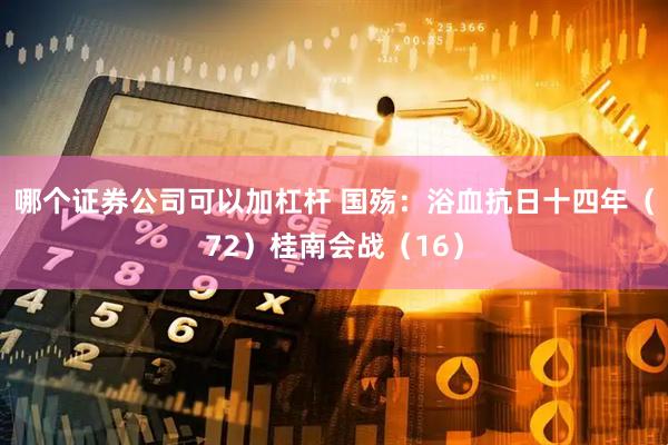 哪个证券公司可以加杠杆 国殇：浴血抗日十四年（72）桂南会战（16）