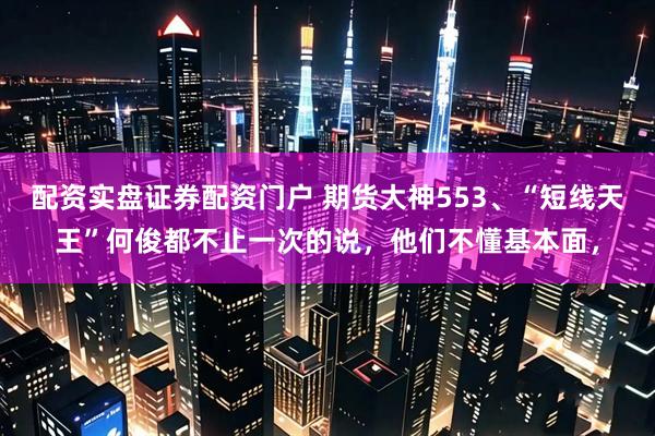 配资实盘证券配资门户 期货大神553、“短线天王”何俊都不止一次的说，他们不懂基本面，