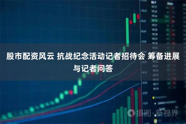 股市配资风云 抗战纪念活动记者招待会 筹备进展与记者问答