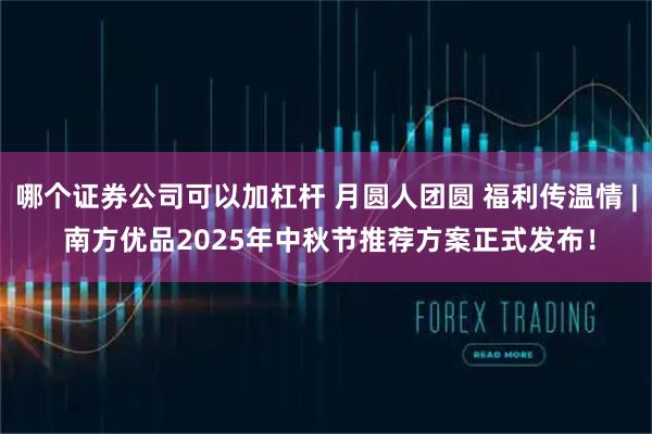 哪个证券公司可以加杠杆 月圆人团圆 福利传温情 | 南方优品2025年中秋节推荐方案正式发布！