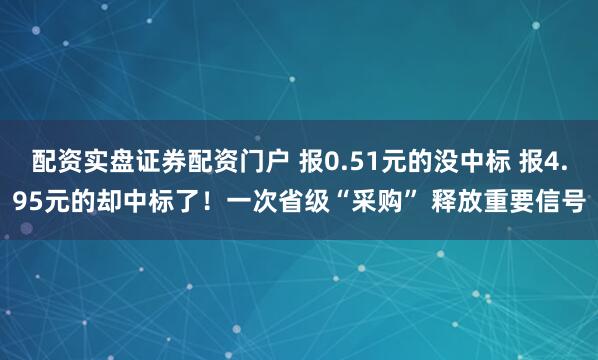 配资实盘证券配资门户 报0.51元的没中标 报4.95元的却中标了！一次省级“采购” 释放重要信号