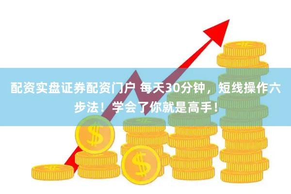 配资实盘证券配资门户 每天30分钟，短线操作六步法！学会了你就是高手！