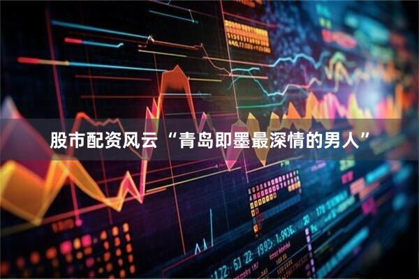 股市配资风云 “青岛即墨最深情的男人”