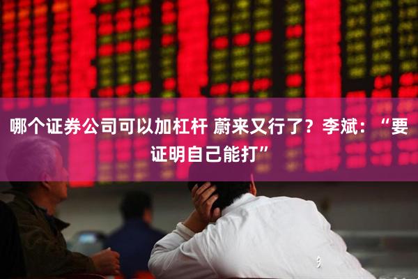 哪个证券公司可以加杠杆 蔚来又行了？李斌：“要证明自己能打”