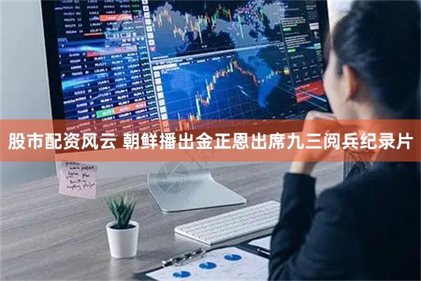 股市配资风云 朝鲜播出金正恩出席九三阅兵纪录片