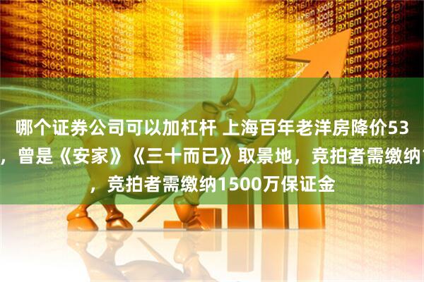 哪个证券公司可以加杠杆 上海百年老洋房降价5334万二拍流拍，曾是《安家》《三十而已》取景地，竞拍者需缴纳1500万保证金