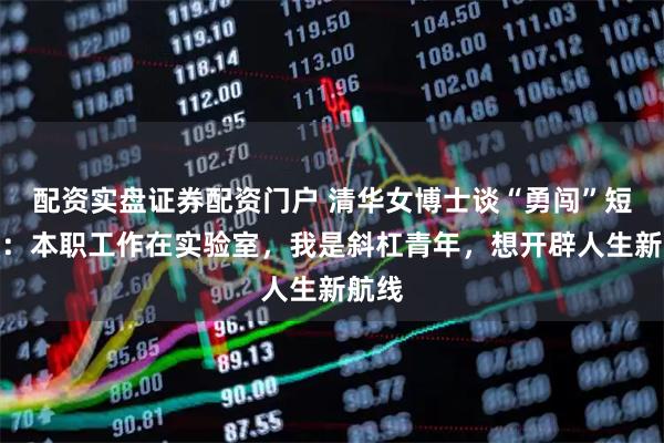 配资实盘证券配资门户 清华女博士谈“勇闯”短剧圈：本职工作在实验室，我是斜杠青年，想开辟人生新航线