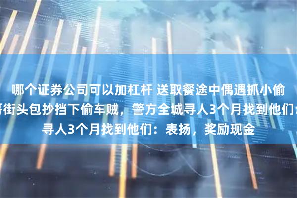 哪个证券公司可以加杠杆 送取餐途中偶遇抓小偷，四川两外卖小哥街头包抄挡下偷车贼，警方全城寻人3个月找到他们：表扬，奖励现金