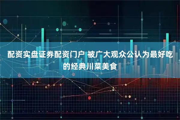 配资实盘证券配资门户 被广大观众公认为最好吃的经典川菜美食