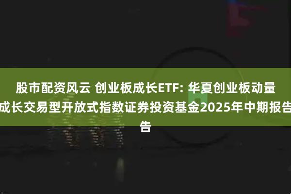 股市配资风云 创业板成长ETF: 华夏创业板动量成长交易型开放式指数证券投资基金2025年中期报告