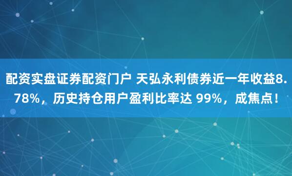 配资实盘证券配资门户 天弘永利债券近一年收益8.78%，历史持仓用户盈利比率达 99%，成焦点！