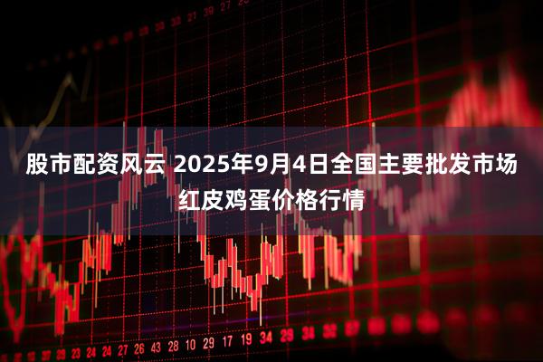 股市配资风云 2025年9月4日全国主要批发市场红皮鸡蛋价格行情