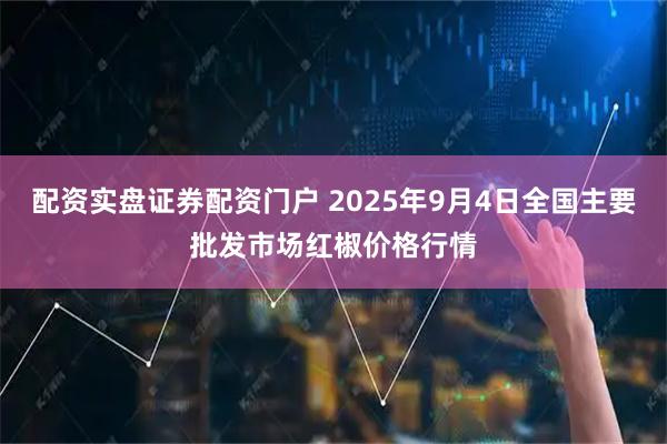 配资实盘证券配资门户 2025年9月4日全国主要批发市场红椒价格行情