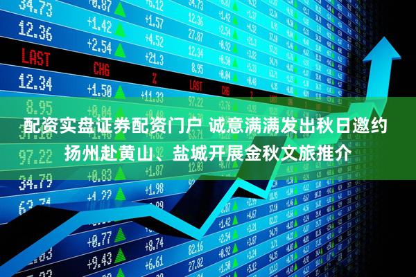 配资实盘证券配资门户 诚意满满发出秋日邀约 扬州赴黄山、盐城开展金秋文旅推介