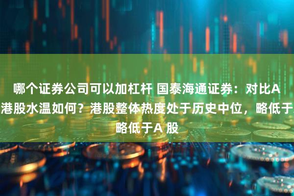 哪个证券公司可以加杠杆 国泰海通证券：对比A股，港股水温如何？港股整体热度处于历史中位，略低于A 股
