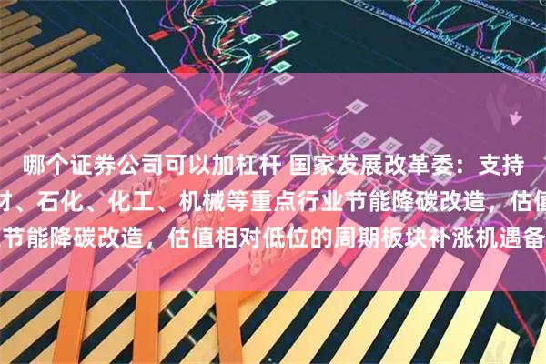 哪个证券公司可以加杠杆 国家发展改革委：支持电力、钢铁、有色、建材、石化、化工、机械等重点行业节能降碳改造，估值相对低位的周期板块补涨机遇备受关注