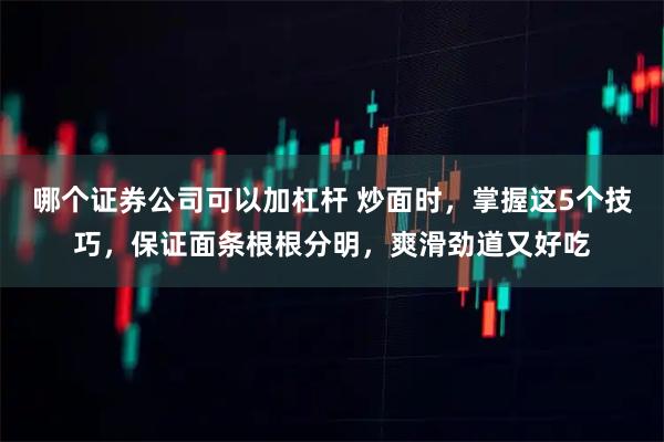 哪个证券公司可以加杠杆 炒面时，掌握这5个技巧，保证面条根根分明，爽滑劲道又好吃