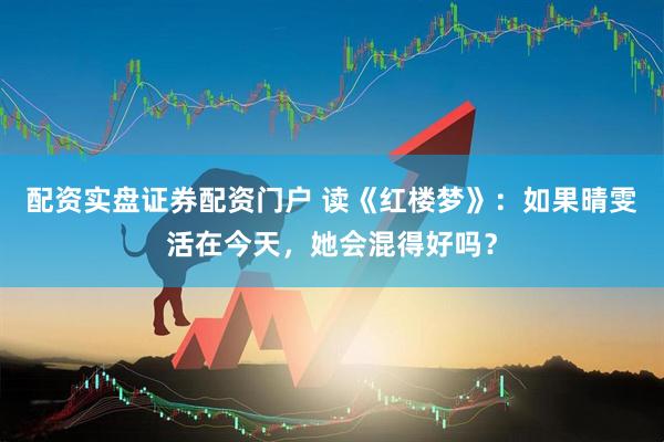 配资实盘证券配资门户 读《红楼梦》：如果晴雯活在今天，她会混得好吗？