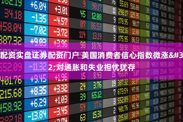 配资实盘证券配资门户 美国消费者信心指数微涨 对通胀和失业担忧犹存