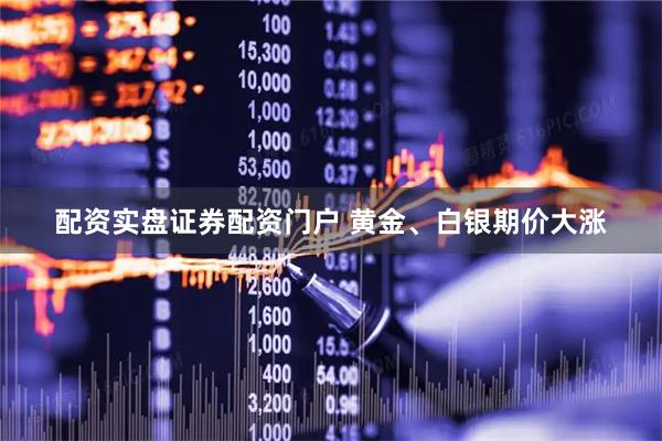 配资实盘证券配资门户 黄金、白银期价大涨