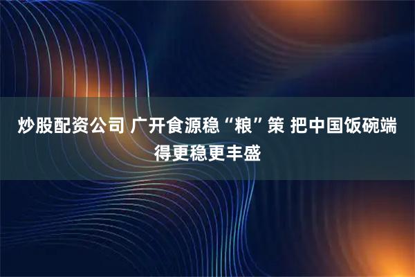 炒股配资公司 广开食源稳“粮”策 把中国饭碗端得更稳更丰盛