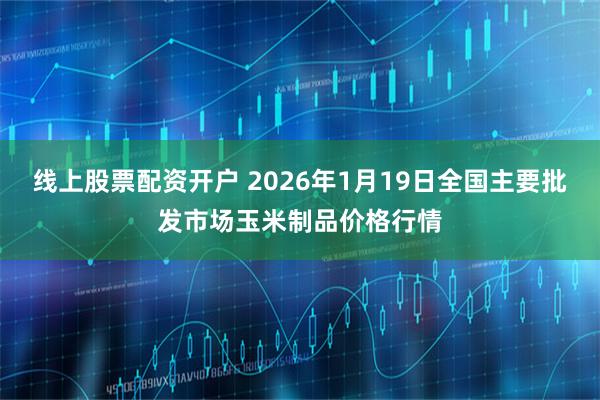 线上股票配资开户 2026年1月19日全国主要批发市场玉米制品价格行情