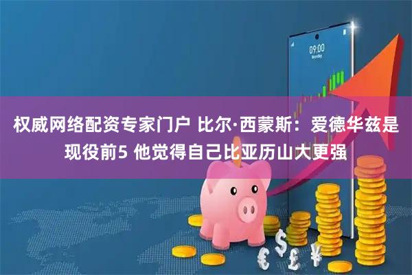 权威网络配资专家门户 比尔·西蒙斯：爱德华兹是现役前5 他觉得自己比亚历山大更强