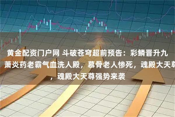 黄金配资门户网 斗破苍穹超前预告：彩鳞晋升九彩吞天蟒，萧炎药老霸气血洗人殿，慕骨老人惨死，魂殿大天尊强势来袭