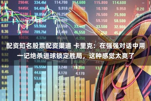 配资知名股票配资渠道 卡里克：在强强对话中用一记绝杀进球锁定胜局，这种感觉太爽了