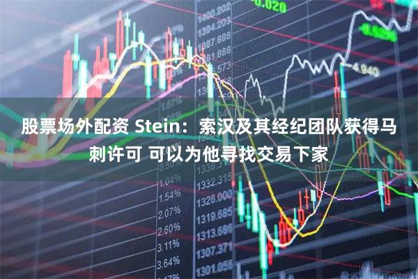 股票场外配资 Stein：索汉及其经纪团队获得马刺许可 可以为他寻找交易下家