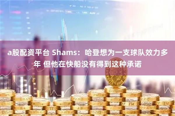 a股配资平台 Shams：哈登想为一支球队效力多年 但他在快船没有得到这种承诺