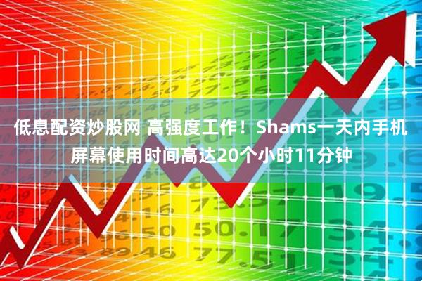 低息配资炒股网 高强度工作！Shams一天内手机屏幕使用时间高达20个小时11分钟