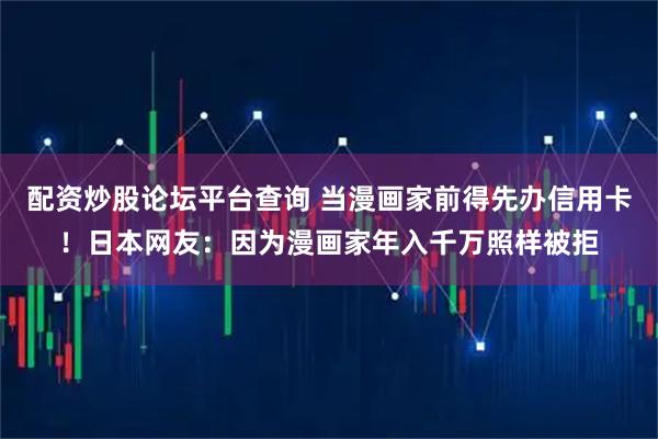 配资炒股论坛平台查询 当漫画家前得先办信用卡！日本网友：因为漫画家年入千万照样被拒