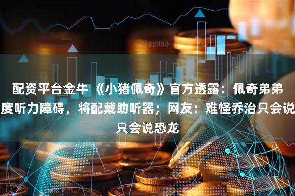 配资平台金牛 《小猪佩奇》官方透露：佩奇弟弟患中度听力障碍，将配戴助听器；网友：难怪乔治只会说恐龙