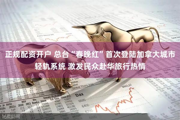 正规配资开户 总台“春晚红”首次登陆加拿大城市轻轨系统 激发民众赴华旅行热情