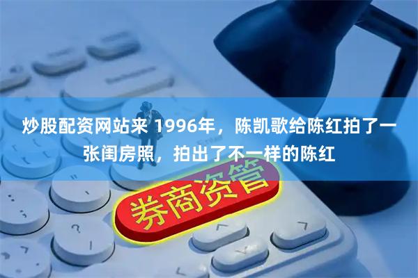 炒股配资网站来 1996年，陈凯歌给陈红拍了一张闺房照，拍出了不一样的陈红