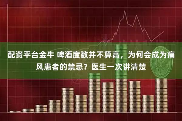 配资平台金牛 啤酒度数并不算高，为何会成为痛风患者的禁忌？医生一次讲清楚