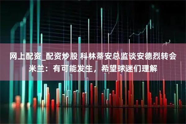 网上配资_配资炒股 科林蒂安总监谈安德烈转会米兰：有可能发生，希望球迷们理解