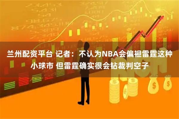兰州配资平台 记者：不认为NBA会偏袒雷霆这种小球市 但雷霆确实很会钻裁判空子