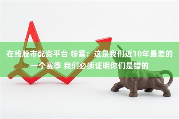 在线股市配资平台 穆雷：这是我们近10年最差的一个赛季 我们必须证明你们是错的