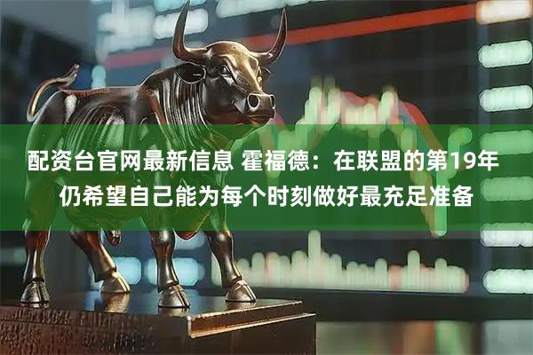 配资台官网最新信息 霍福德：在联盟的第19年 仍希望自己能为每个时刻做好最充足准备