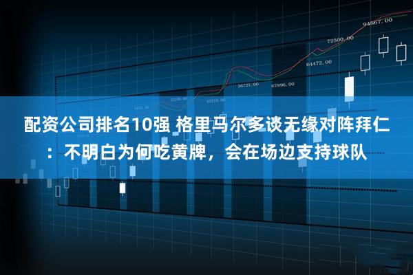 配资公司排名10强 格里马尔多谈无缘对阵拜仁：不明白为何吃黄牌，会在场边支持球队