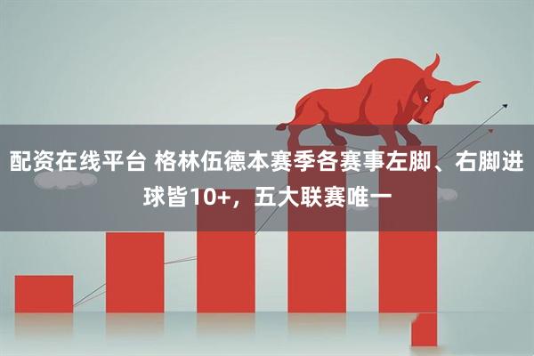 配资在线平台 格林伍德本赛季各赛事左脚、右脚进球皆10+，五大联赛唯一