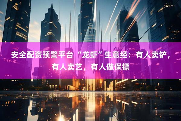 安全配资预警平台 “龙虾”生意经：有人卖铲，有人卖艺，有人做保镖