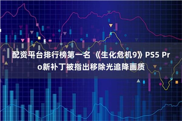 配资平台排行榜第一名 《生化危机9》PS5 Pro新补丁被指出移除光追降画质