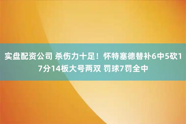 实盘配资公司 杀伤力十足！怀特塞德替补6中5砍17分14板大号两双 罚球7罚全中