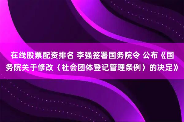 在线股票配资排名 李强签署国务院令 公布《国务院关于修改〈社会团体登记管理条例〉的决定》
