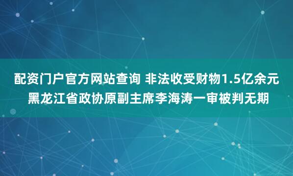 配资门户官方网站查询 非法收受财物1.5亿余元 黑龙江省政协原副主席李海涛一审被判无期